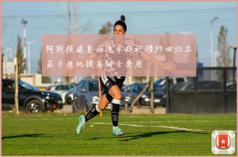 阿斯报道皇马选举延迟穆帅回归本菲卡借机提高转会费用