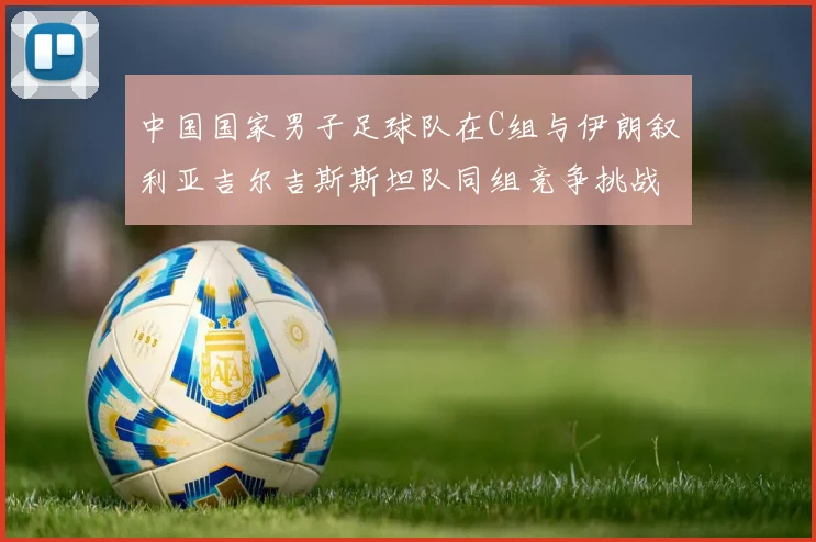 中国国家男子足球队在C组与伊朗叙利亚吉尔吉斯斯坦队同组竞争挑战赛程