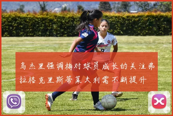乌杰里强调梅对球员成长的关注弗拉格克里斯蒂莱夫利需不断提升