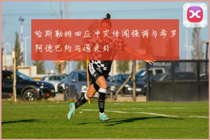 哈斯勒姆回应冲突传闻强调与希罗阿德巴约沟通良好