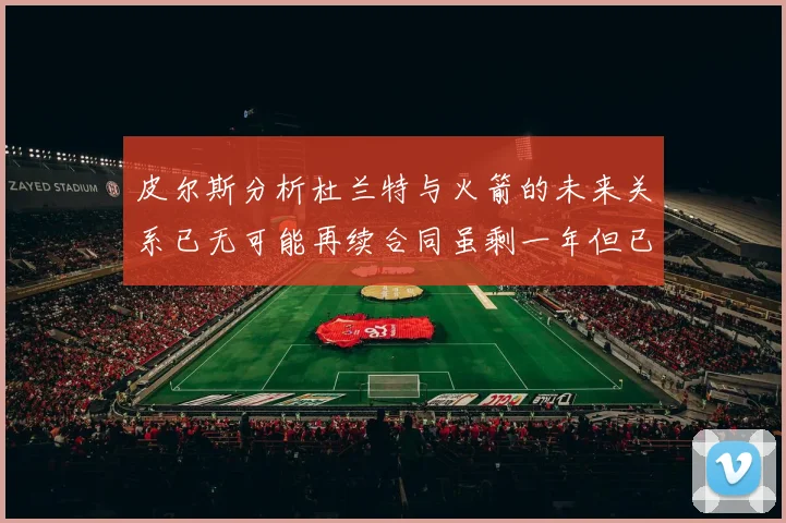 皮尔斯分析杜兰特与火箭的未来关系已无可能再续合同虽剩一年但已破裂