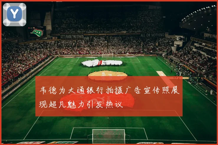 韦德为大通银行拍摄广告宣传照展现超凡魅力引发热议