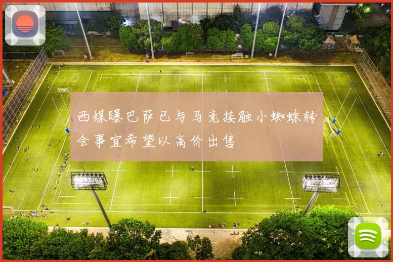 西媒曝巴萨已与马竞接触小蜘蛛转会事宜希望以高价出售
