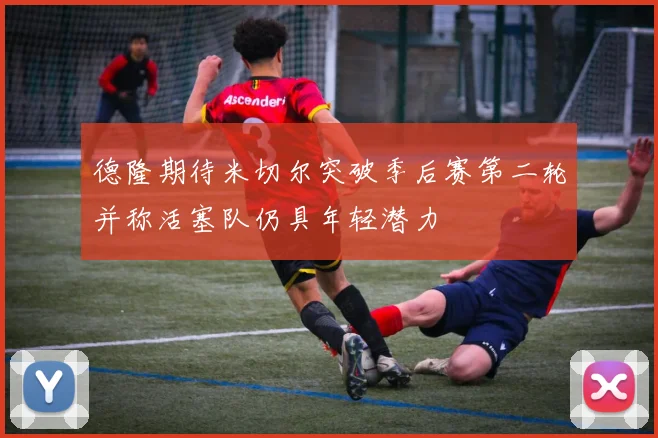 德隆期待米切尔突破季后赛第二轮并称活塞队仍具年轻潜力