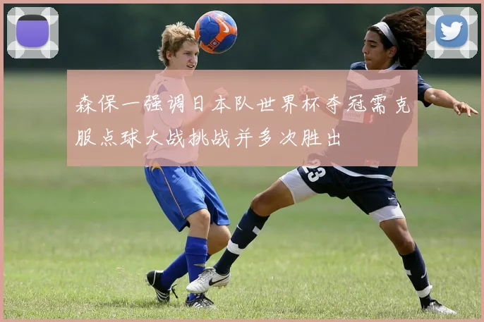森保一强调日本队世界杯夺冠需克服点球大战挑战并多次胜出