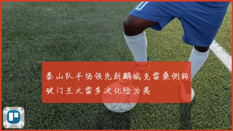 泰山队半场领先新鹏城克雷桑侧钩破门王大雷多次化险为夷