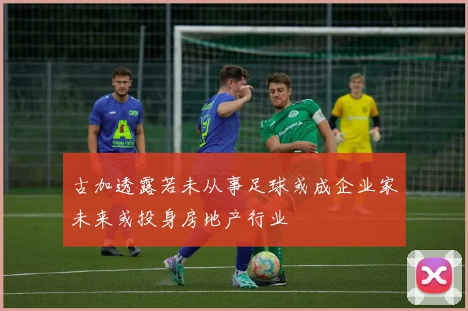 古加透露若未从事足球或成企业家未来或投身房地产行业