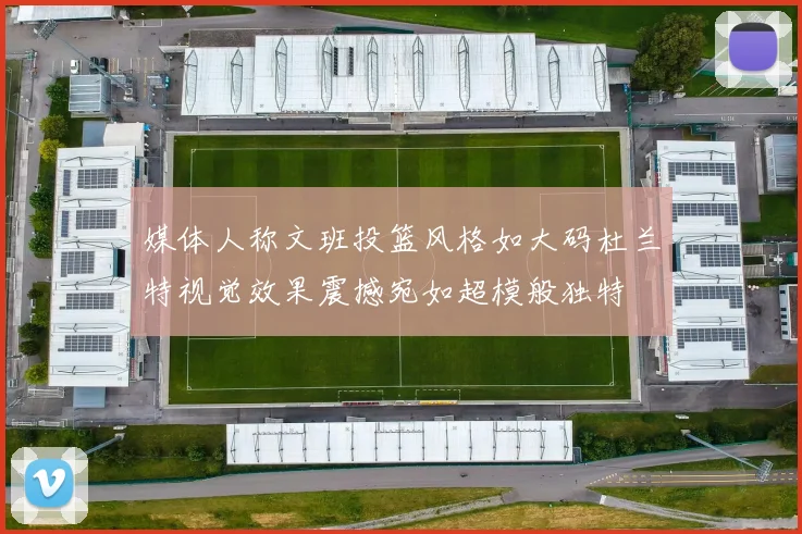 媒体人称文班投篮风格如大码杜兰特视觉效果震撼宛如超模般独特