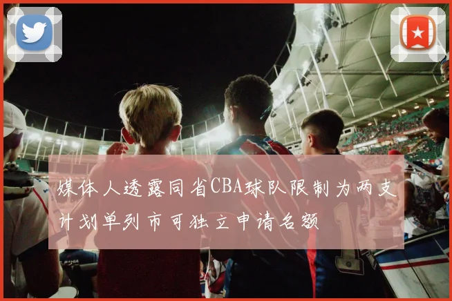媒体人透露同省CBA球队限制为两支计划单列市可独立申请名额