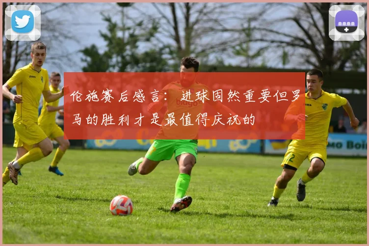 伦施赛后感言：进球固然重要但罗马的胜利才是最值得庆祝的