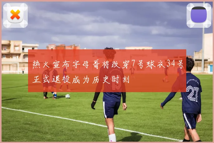 热火宣布字母哥将改穿7号球衣34号正式退役成为历史时刻