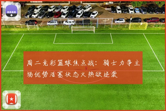 周二竞彩篮球焦点战：骑士力争主场优势活塞状态火热欲逆袭