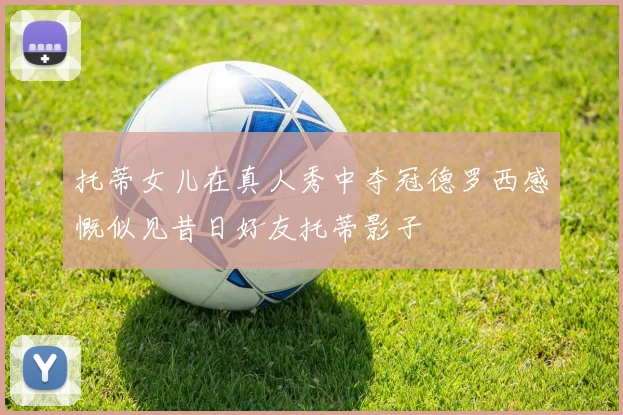 托蒂女儿在真人秀中夺冠德罗西感慨似见昔日好友托蒂影子