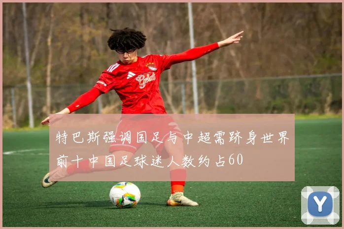 特巴斯强调国足与中超需跻身世界前十中国足球迷人数约占60