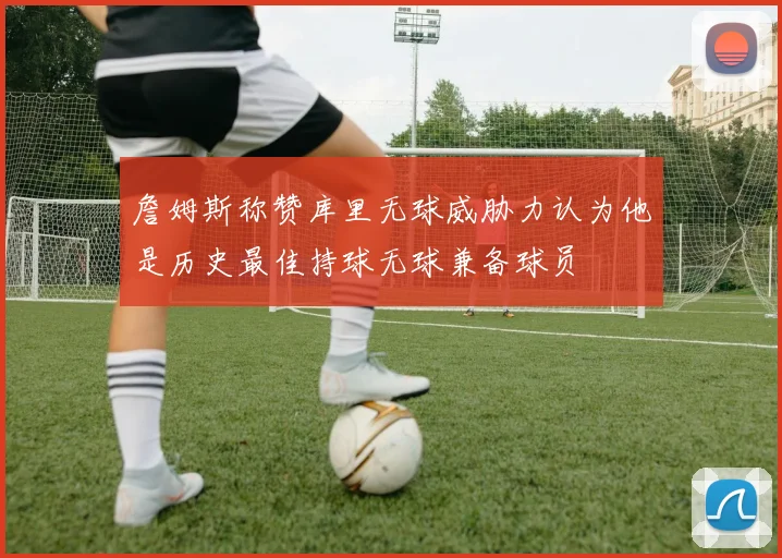 詹姆斯称赞库里无球威胁力认为他是历史最佳持球无球兼备球员