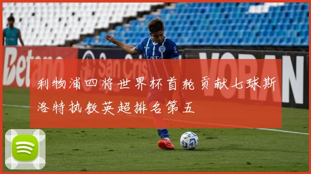 利物浦四将世界杯首轮贡献七球斯洛特执教英超排名第五