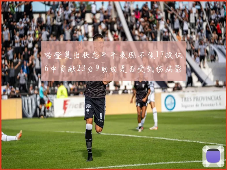 哈登复出状态平平表现不佳17投仅6中贡献23分9助攻是否受到伤病影响