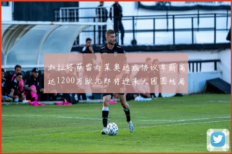 加拉塔萨雷与莱奥达成协议年薪高达1200万欧元即将迎来大团圆结局