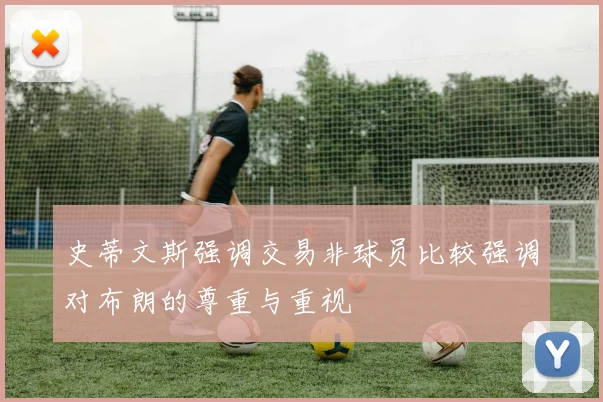 史蒂文斯强调交易非球员比较强调对布朗的尊重与重视