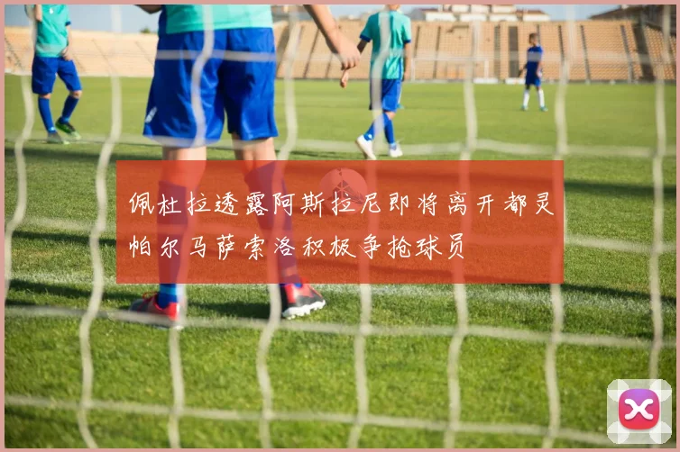 佩杜拉透露阿斯拉尼即将离开都灵帕尔马萨索洛积极争抢球员