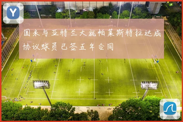 国米与亚特兰大就帕莱斯特拉达成协议球员已签五年合同