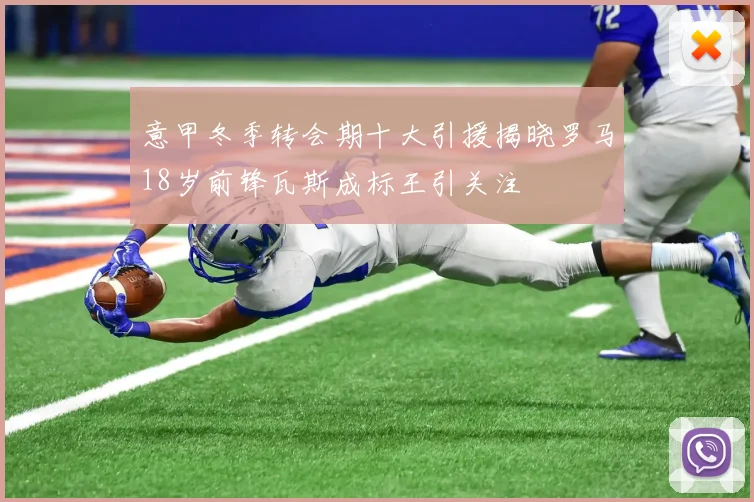 意甲冬季转会期十大引援揭晓罗马18岁前锋瓦斯成标王引关注