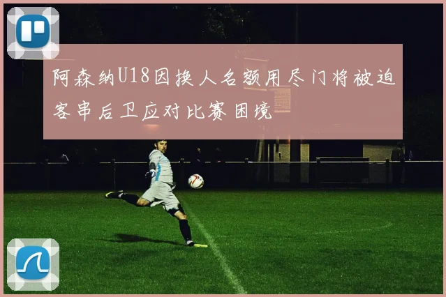 阿森纳U18因换人名额用尽门将被迫客串后卫应对比赛困境