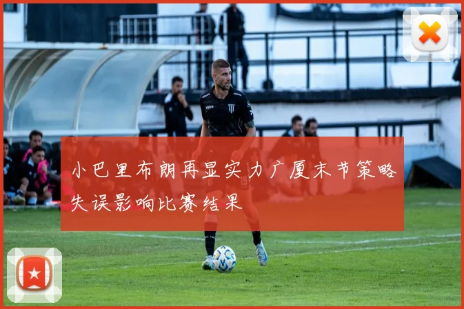 小巴里布朗再显实力广厦末节策略失误影响比赛结果
