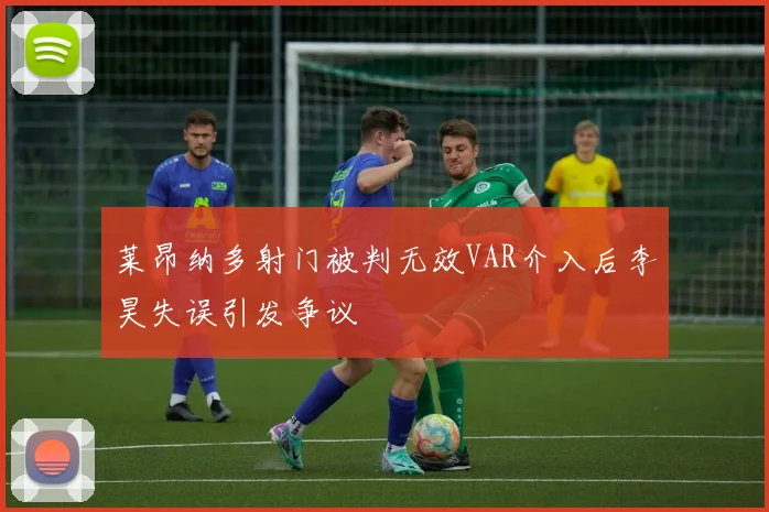莱昂纳多射门被判无效VAR介入后李昊失误引发争议
