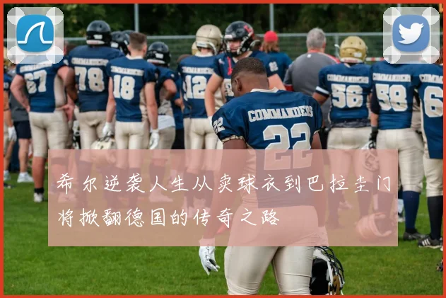 希尔逆袭人生从卖球衣到巴拉圭门将掀翻德国的传奇之路