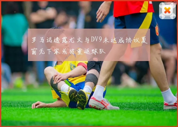 罗马诺透露尤文与DV9未达成协议夏窗无下家或将重返球队