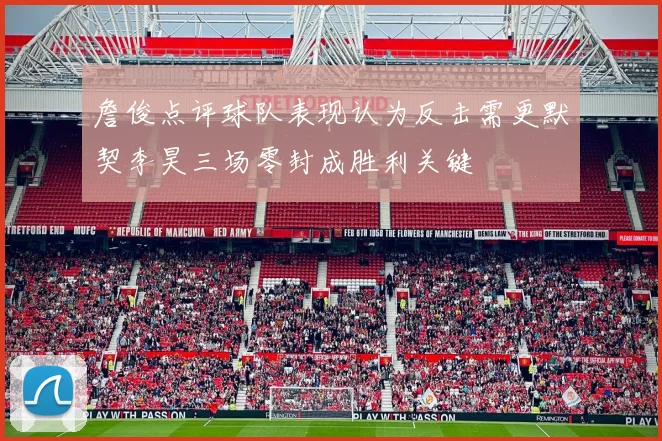 詹俊点评球队表现认为反击需更默契李昊三场零封成胜利关键