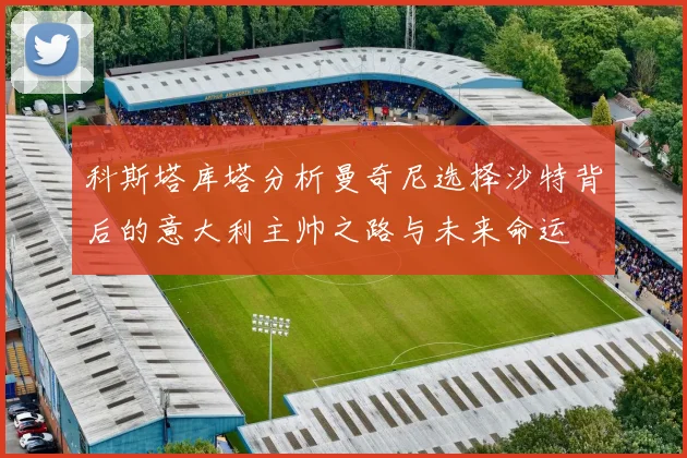 科斯塔库塔分析曼奇尼选择沙特背后的意大利主帅之路与未来命运