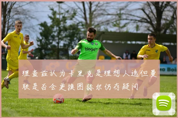 理查兹认为卡里克是理想人选但曼联是否会更换图赫尔仍存疑问